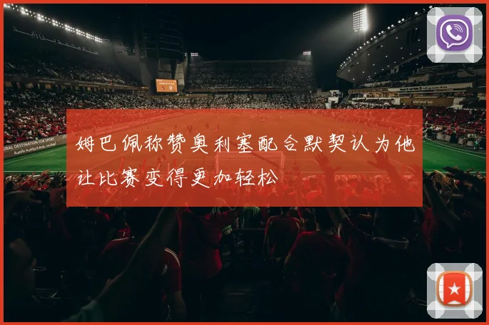 姆巴佩称赞奥利塞配合默契认为他让比赛变得更加轻松
