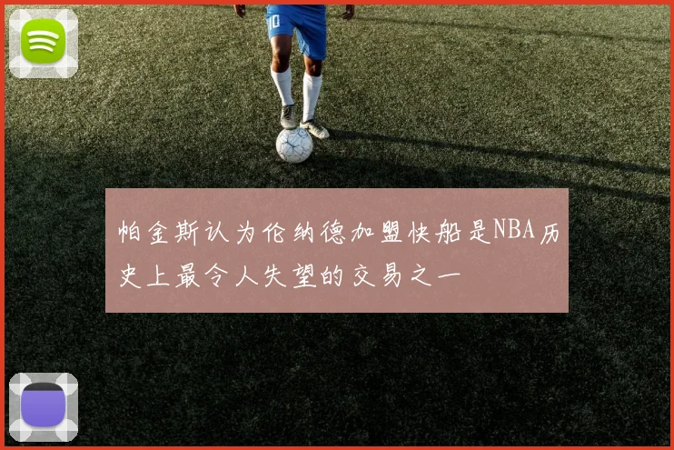帕金斯认为伦纳德加盟快船是NBA历史上最令人失望的交易之一