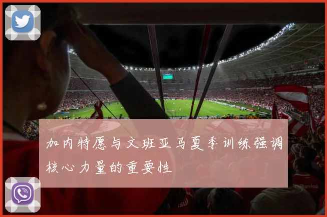 加内特愿与文班亚马夏季训练强调核心力量的重要性