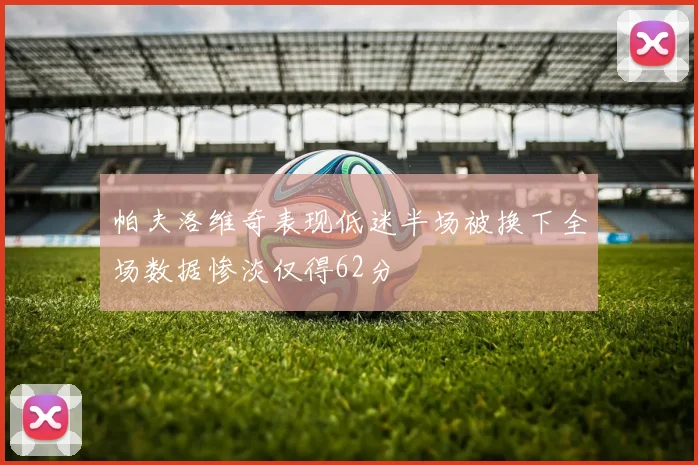 帕夫洛维奇表现低迷半场被换下全场数据惨淡仅得62分