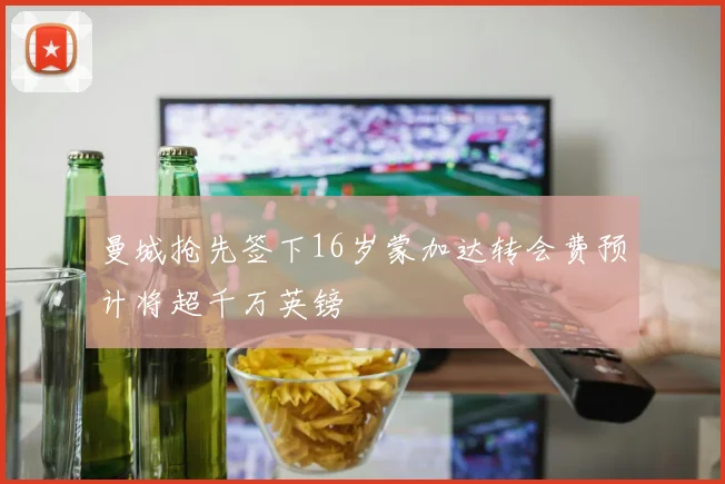 曼城抢先签下16岁蒙加达转会费预计将超千万英镑