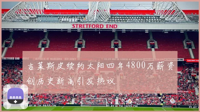 吉莱斯皮续约太阳四年4800万薪资创历史新高引发热议