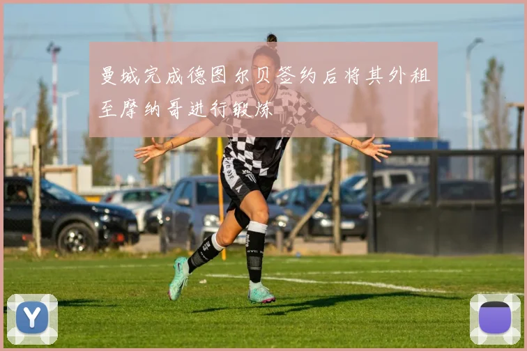 曼城完成德图尔贝签约后将其外租至摩纳哥进行锻炼