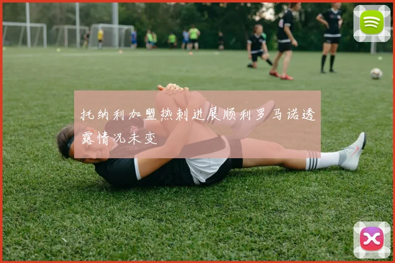 托纳利加盟热刺进展顺利罗马诺透露情况未变