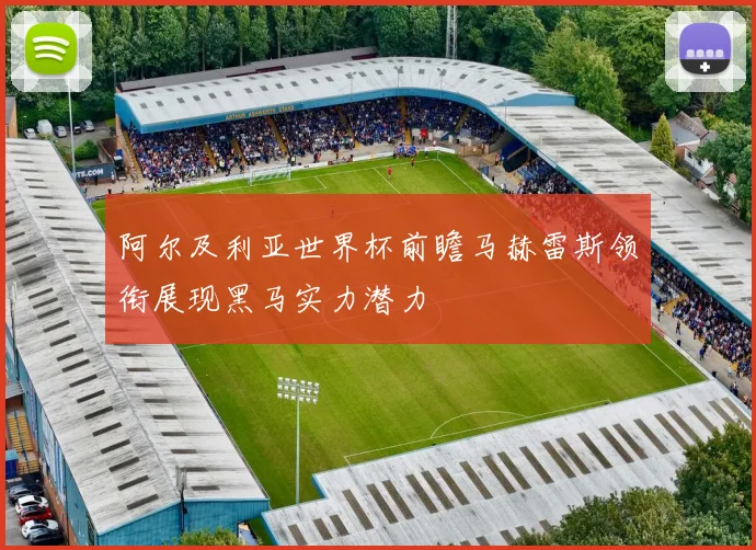 阿尔及利亚世界杯前瞻马赫雷斯领衔展现黑马实力潜力
