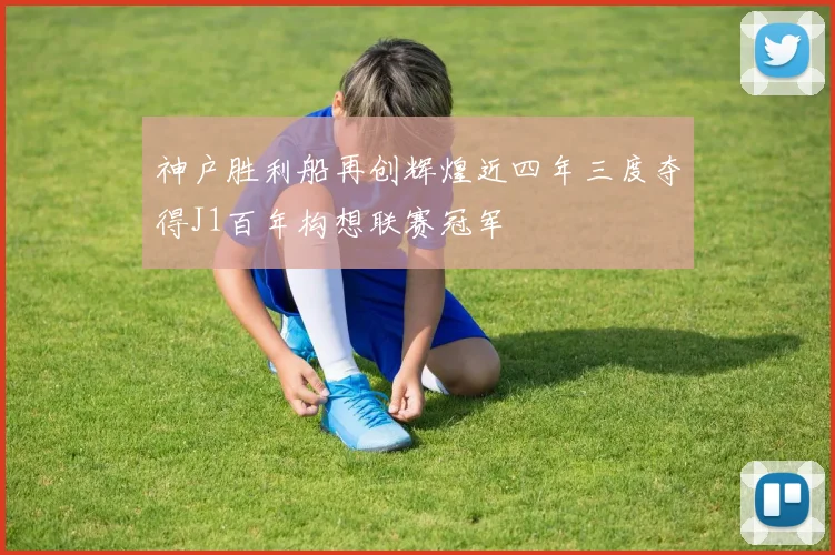神户胜利船再创辉煌近四年三度夺得J1百年构想联赛冠军