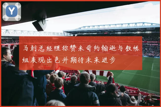 马刺总经理称赞米奇约翰逊与教练组表现出色并期待未来进步