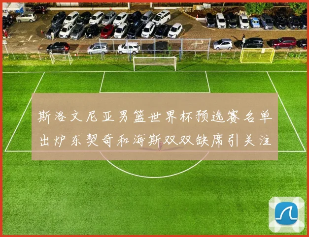 斯洛文尼亚男篮世界杯预选赛名单出炉东契奇和海斯双双缺席引关注