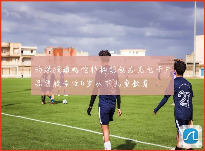 西媒报道略伦特构想创办无电子产品学校专注6岁以下儿童教育