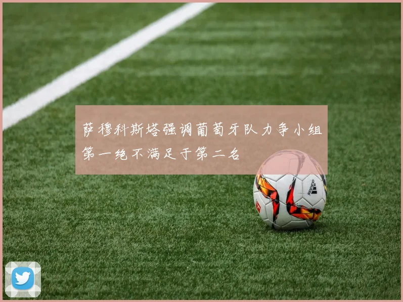 萨穆科斯塔强调葡萄牙队力争小组第一绝不满足于第二名