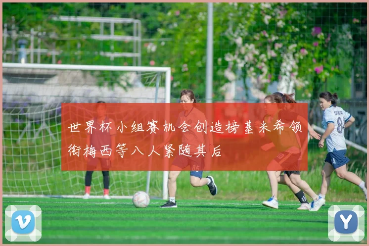 世界杯小组赛机会创造榜基米希领衔梅西等八人紧随其后